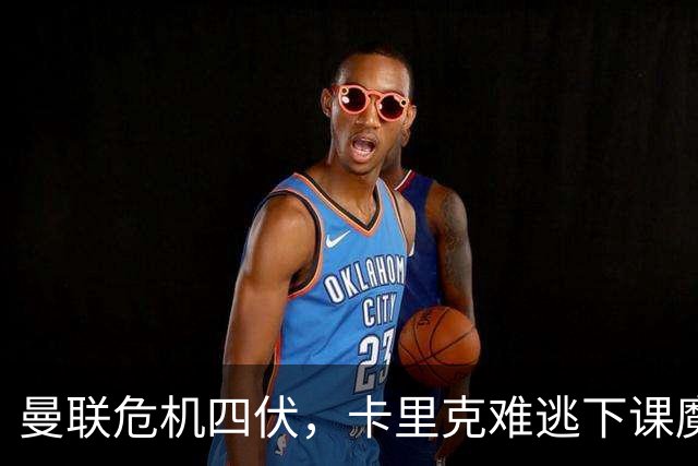 曼联危机四伏，卡里克难逃下课魔咒？